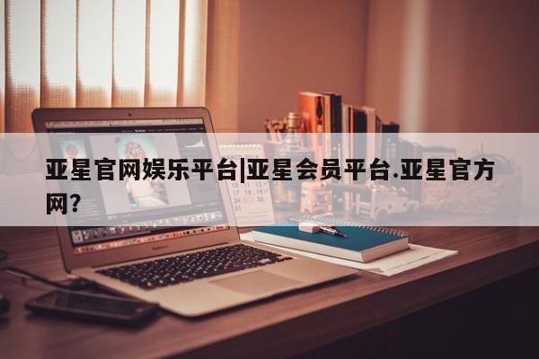 亚星app下载 亚星官网娱乐平台亚星官网娱乐平台|亚星会员平台.亚星官方网？