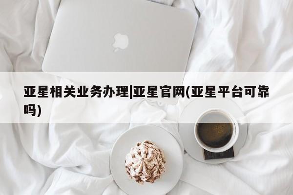 亚星app下载 亚星官网娱乐平台亚星相关业务办理|亚星官网(亚星平台可靠吗)
