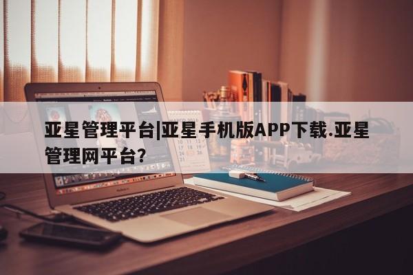亚星app下载 亚星官网娱乐平台亚星管理平台|亚星手机版APP下载.亚星管理网平台？