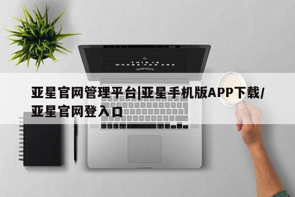 亚星app下载 亚星官网娱乐平台亚星官网管理平台|亚星手机版APP下载/亚星官网登入口