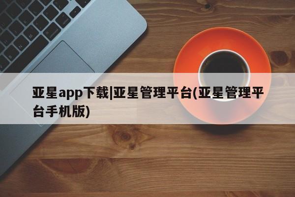 亚星app下载 亚星官网娱乐平台亚星app下载|亚星管理平台(亚星管理平台手机版)