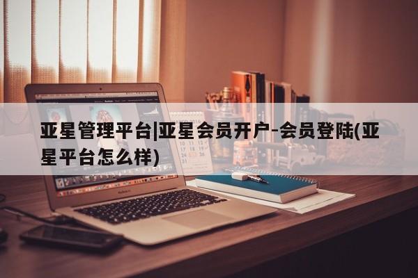 亚星app下载 亚星官网娱乐平台亚星管理平台|亚星会员开户-会员登陆(亚星平台怎么样)