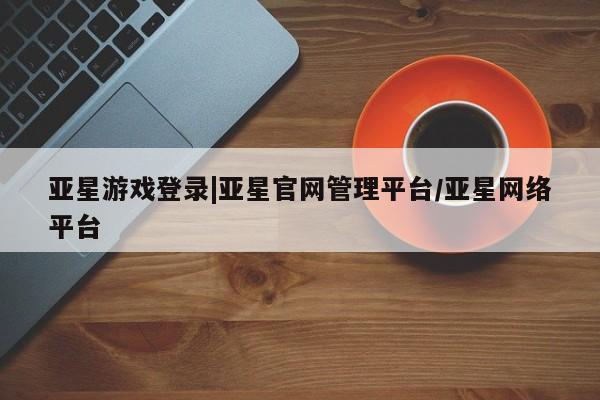 亚星app下载 亚星官网娱乐平台亚星游戏登录|亚星官网管理平台/亚星网络平台