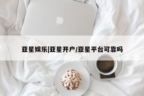 亚星app下载 亚星官网娱乐平台亚星娱乐|亚星开户/亚星平台可靠吗