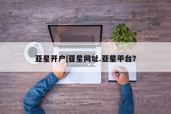 亚星app下载 亚星官网娱乐平台亚星开户|亚星网址.亚星平台？