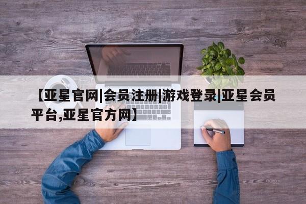 亚星app下载 亚星官网娱乐平台【亚星官网|会员注册|游戏登录|亚星会员平台,亚星官方网】