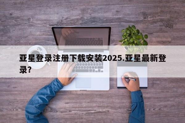 亚星app下载 亚星官网娱乐平台亚星登录注册下载安装2025.亚星最新登录？