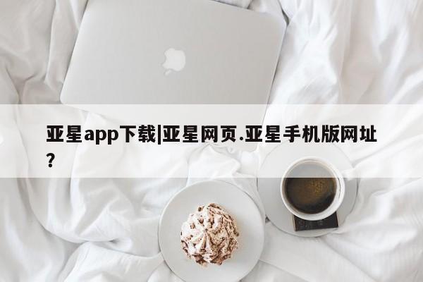 亚星app下载 亚星官网娱乐平台亚星app下载|亚星网页.亚星手机版网址？