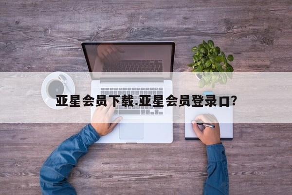 亚星app下载 亚星官网娱乐平台亚星会员下载.亚星会员登录口？