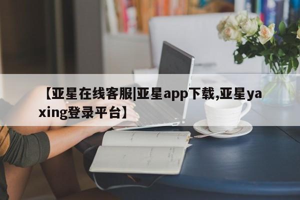 亚星app下载 亚星官网娱乐平台【亚星在线客服|亚星app下载,亚星yaxing登录平台】