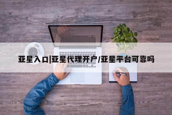 亚星app下载 亚星官网娱乐平台亚星入口|亚星代理开户/亚星平台可靠吗