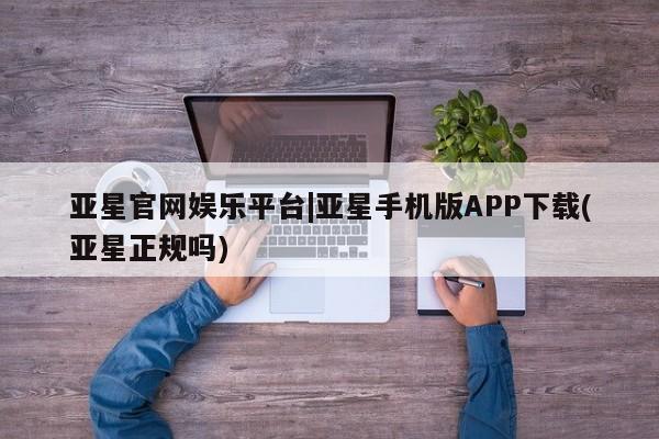 亚星app下载 亚星官网娱乐平台亚星官网娱乐平台|亚星手机版APP下载(亚星正规吗)