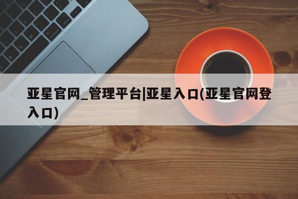 亚星app下载 亚星官网娱乐平台亚星官网_管理平台|亚星入口(亚星官网登入口)