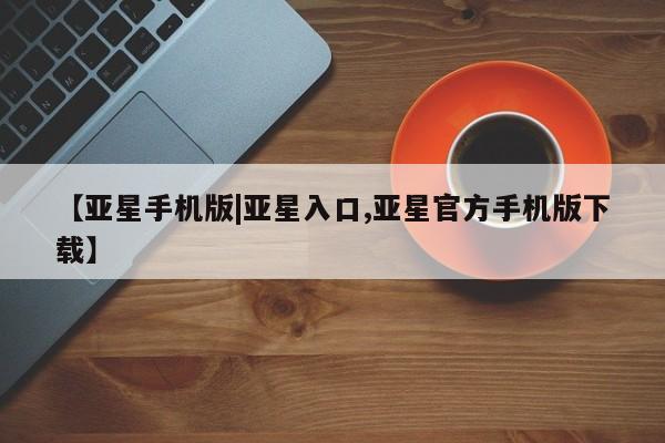 亚星app下载 亚星官网娱乐平台【亚星手机版|亚星入口,亚星官方手机版下载】