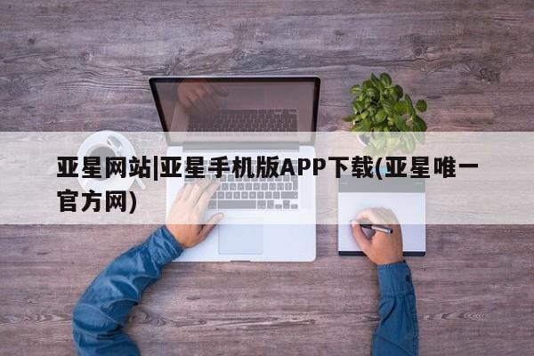 亚星app下载 亚星官网娱乐平台亚星网站|亚星手机版APP下载(亚星唯一官方网)