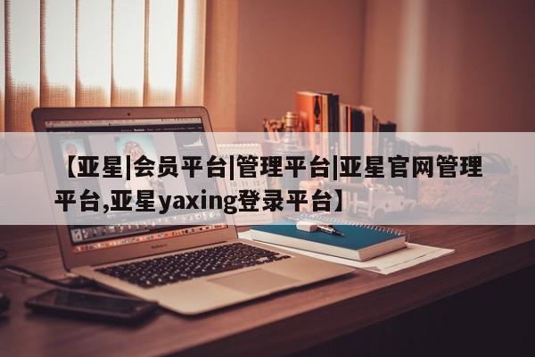 亚星app下载 亚星官网娱乐平台【亚星|会员平台|管理平台|亚星官网管理平台,亚星yaxing登录平台】