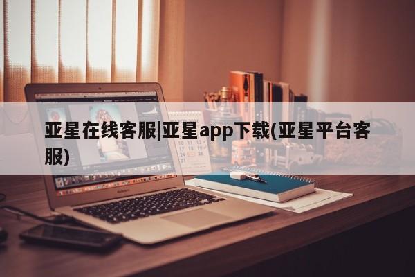 亚星app下载 亚星官网娱乐平台亚星在线客服|亚星app下载(亚星平台客服)