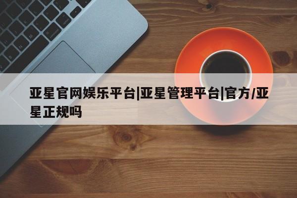 亚星app下载 亚星官网娱乐平台亚星官网娱乐平台|亚星管理平台|官方/亚星正规吗