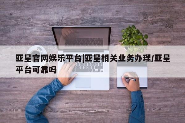 亚星app下载 亚星官网娱乐平台亚星官网娱乐平台|亚星相关业务办理/亚星平台可靠吗
