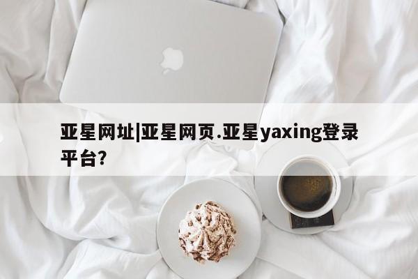 亚星app下载 亚星官网娱乐平台亚星网址|亚星网页.亚星yaxing登录平台？