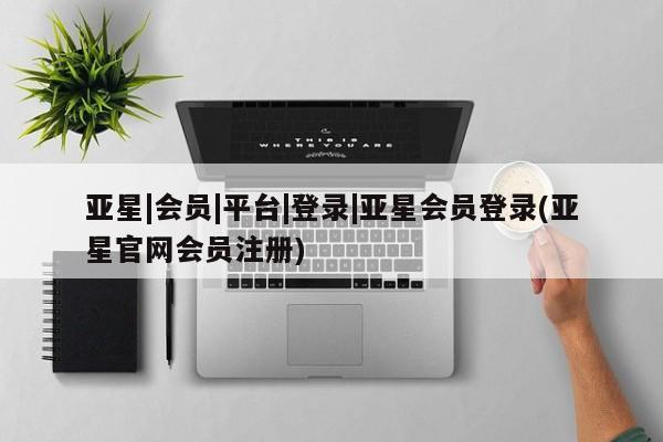 亚星app下载 亚星官网娱乐平台亚星|会员|平台|登录|亚星会员登录(亚星官网会员注册)