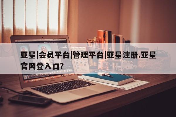 亚星app下载 亚星官网娱乐平台亚星|会员平台|管理平台|亚星注册.亚星官网登入口？