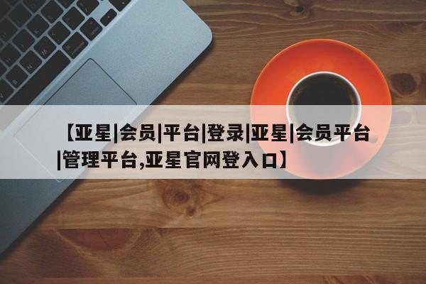 亚星app下载 亚星官网娱乐平台【亚星|会员|平台|登录|亚星|会员平台|管理平台,亚星官网登入口】
