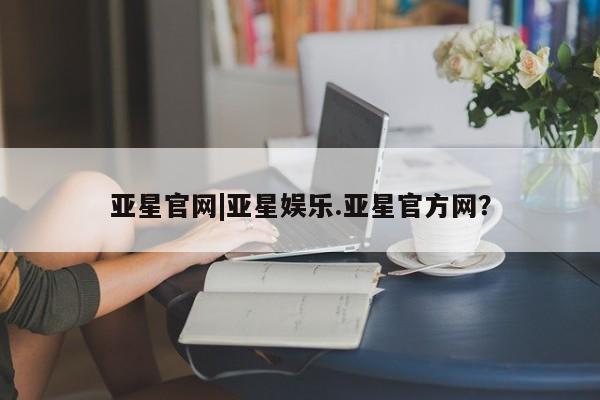 亚星app下载 亚星官网娱乐平台亚星官网|亚星娱乐.亚星官方网？