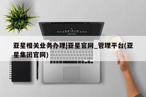 亚星app下载 亚星官网娱乐平台亚星相关业务办理|亚星官网_管理平台(亚星集团官网)