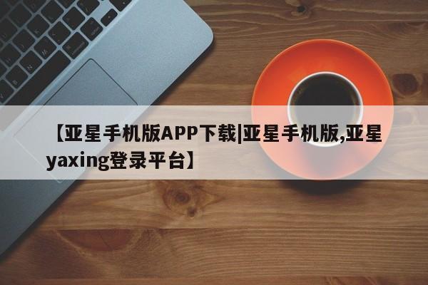 亚星app下载 亚星官网娱乐平台【亚星手机版APP下载|亚星手机版,亚星yaxing登录平台】