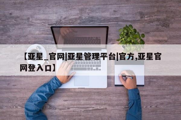 亚星app下载 亚星官网娱乐平台【亚星_官网|亚星管理平台|官方,亚星官网登入口】