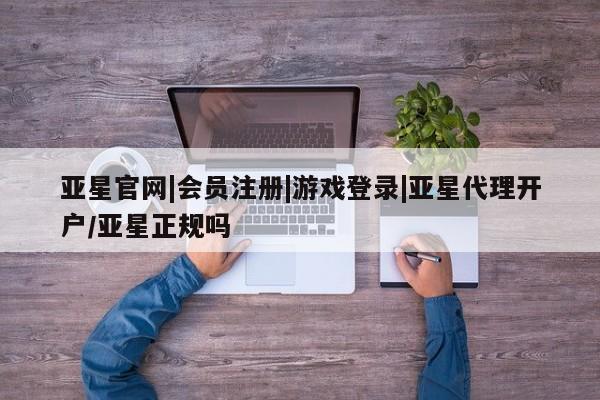 亚星app下载 亚星官网娱乐平台亚星官网|会员注册|游戏登录|亚星代理开户/亚星正规吗