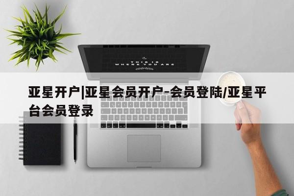 亚星app下载 亚星官网娱乐平台亚星开户|亚星会员开户-会员登陆/亚星平台会员登录