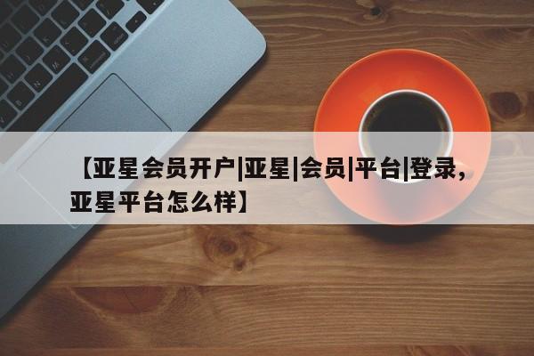 亚星app下载 亚星官网娱乐平台【亚星会员开户|亚星|会员|平台|登录,亚星平台怎么样】