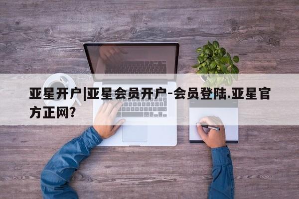 亚星app下载 亚星官网娱乐平台亚星开户|亚星会员开户-会员登陆.亚星官方正网？