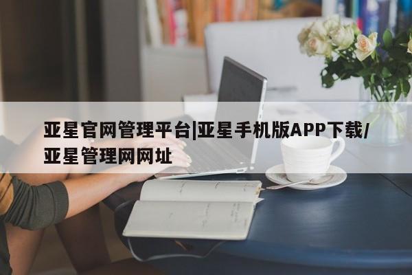亚星app下载 亚星官网娱乐平台亚星官网管理平台|亚星手机版APP下载/亚星管理网网址