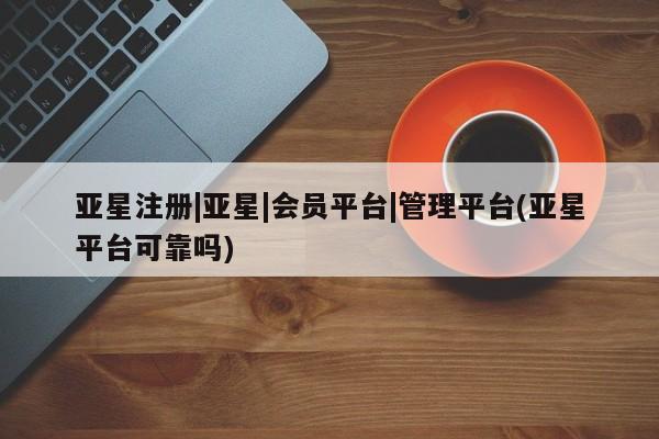 亚星app下载 亚星官网娱乐平台亚星注册|亚星|会员平台|管理平台(亚星平台可靠吗)