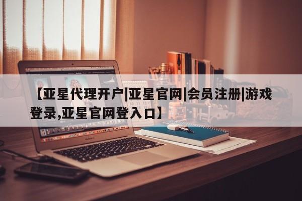 亚星app下载 亚星官网娱乐平台【亚星代理开户|亚星官网|会员注册|游戏登录,亚星官网登入口】