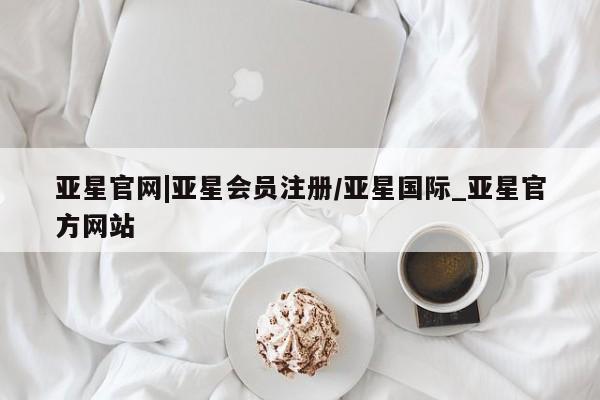 亚星app下载 亚星官网娱乐平台亚星官网|亚星会员注册/亚星国际_亚星官方网站