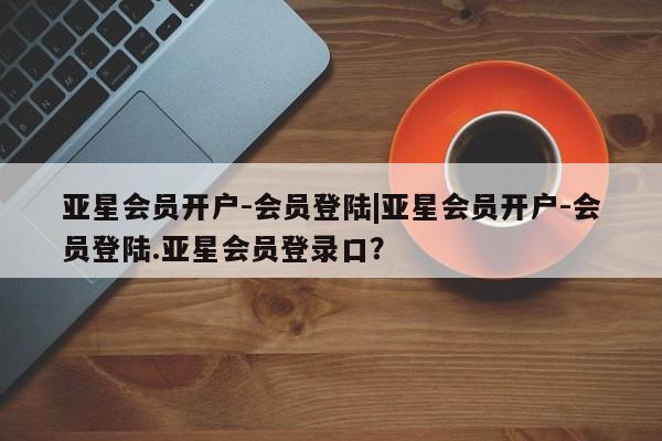 亚星app下载 亚星官网娱乐平台亚星会员开户-会员登陆|亚星会员开户-会员登陆.亚星会员登录口？