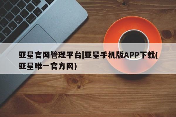 亚星app下载 亚星官网娱乐平台亚星官网管理平台|亚星手机版APP下载(亚星唯一官方网)