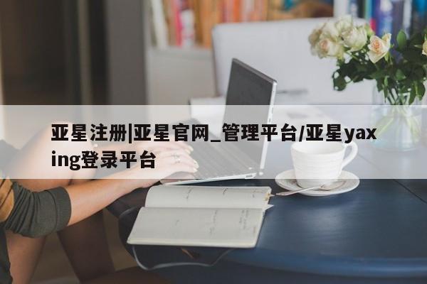 亚星app下载 亚星官网娱乐平台亚星注册|亚星官网_管理平台/亚星yaxing登录平台