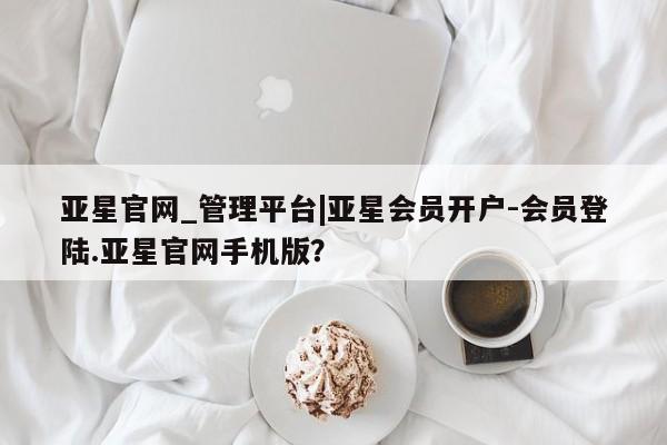 亚星app下载 亚星官网娱乐平台亚星官网_管理平台|亚星会员开户-会员登陆.亚星官网手机版？