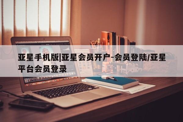 亚星app下载 亚星官网娱乐平台亚星手机版|亚星会员开户-会员登陆/亚星平台会员登录