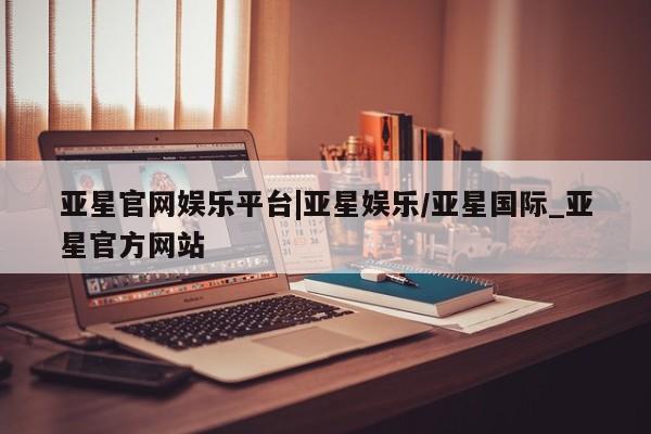 亚星app下载 亚星官网娱乐平台亚星官网娱乐平台|亚星娱乐/亚星国际_亚星官方网站