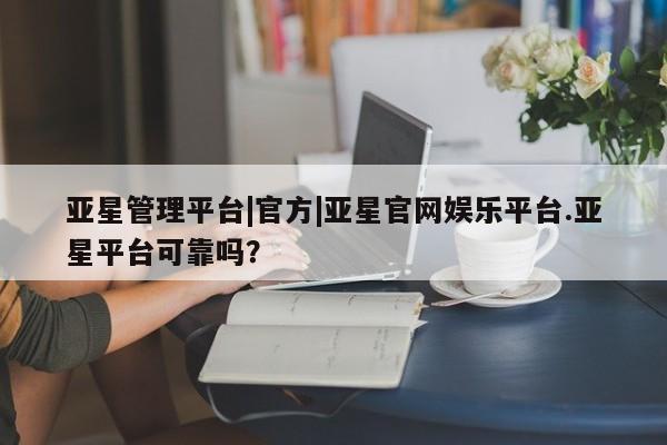 亚星app下载 亚星官网娱乐平台亚星管理平台|官方|亚星官网娱乐平台.亚星平台可靠吗？