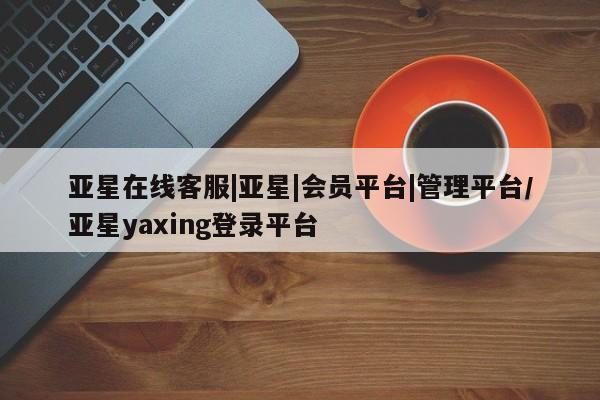 亚星app下载 亚星官网娱乐平台亚星在线客服|亚星|会员平台|管理平台/亚星yaxing登录平台