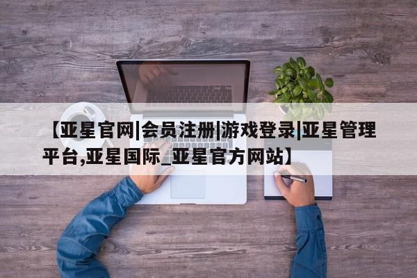 亚星app下载 亚星官网娱乐平台【亚星官网|会员注册|游戏登录|亚星管理平台,亚星国际_亚星官方网站】
