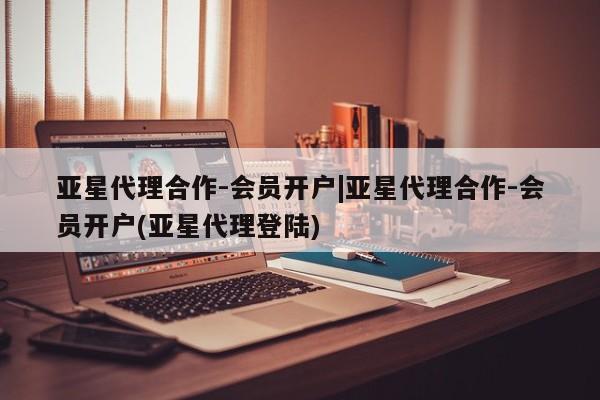 亚星app下载 亚星官网娱乐平台亚星代理合作-会员开户|亚星代理合作-会员开户(亚星代理登陆)