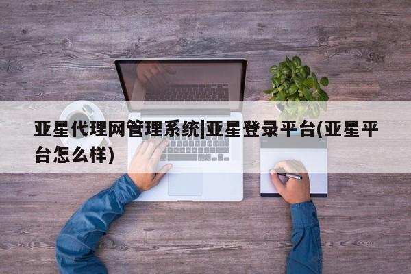 亚星app下载 亚星官网娱乐平台亚星代理网管理系统|亚星登录平台(亚星平台怎么样)